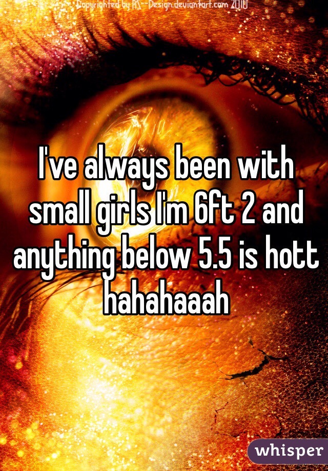 I've always been with small girls I'm 6ft 2 and anything below 5.5 is hott hahahaaah