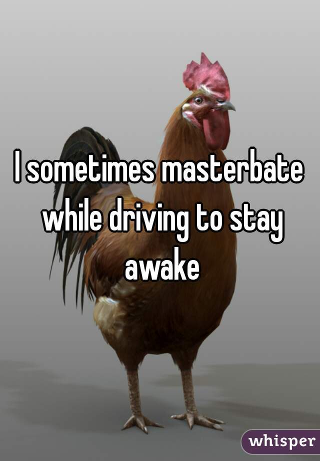 I sometimes masterbate while driving to stay awake