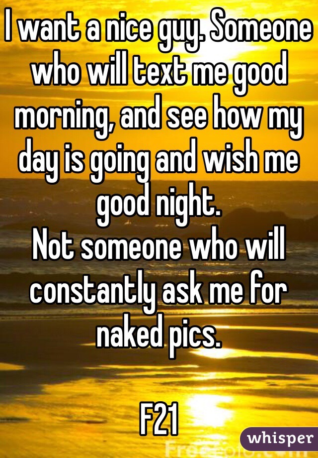 I want a nice guy. Someone who will text me good morning, and see how my day is going and wish me good night. 
Not someone who will constantly ask me for naked pics. 

F21