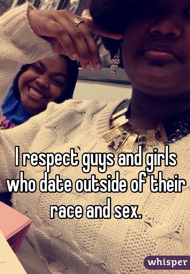 I respect guys and girls who date outside of their race and sex. 