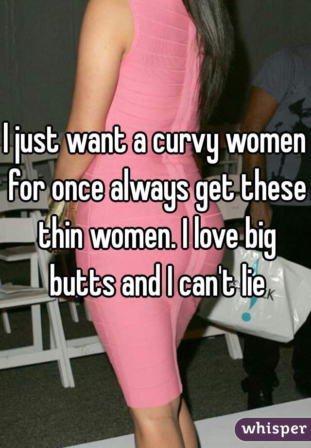 I just want a curvy women for once always get these thin women. I love big butts and I can't lie