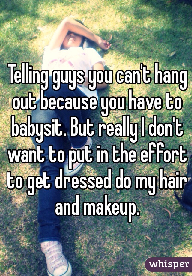 Telling guys you can't hang out because you have to babysit. But really I don't want to put in the effort to get dressed do my hair and makeup. 