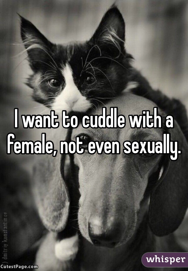 I want to cuddle with a female, not even sexually.