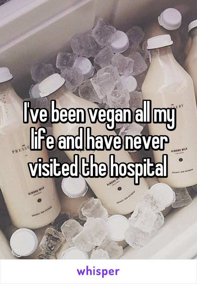I've been vegan all my life and have never visited the hospital 