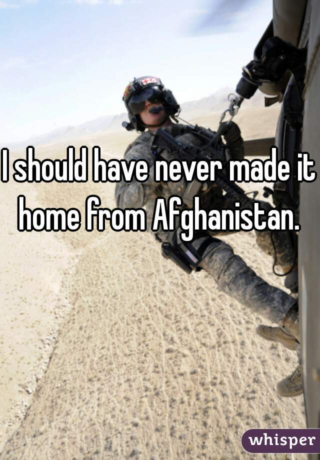 I should have never made it home from Afghanistan. 
  
