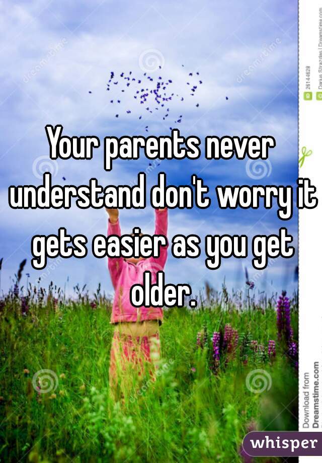 Your parents never understand don't worry it gets easier as you get older.