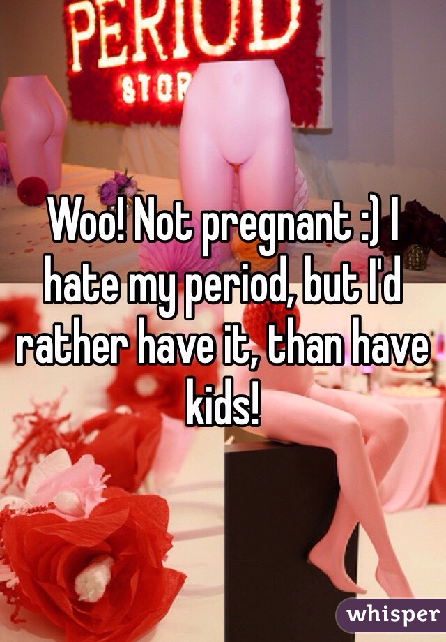 Woo! Not pregnant :) I hate my period, but I'd rather have it, than have kids!