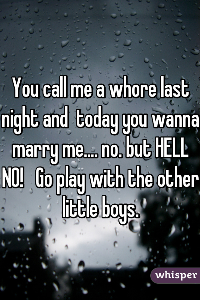 You call me a whore last night and  today you wanna marry me.... no. but HELL NO!   Go play with the other little boys.
