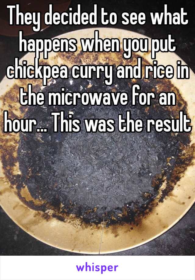 They decided to see what happens when you put chickpea curry and rice in the microwave for an hour... This was the result 
