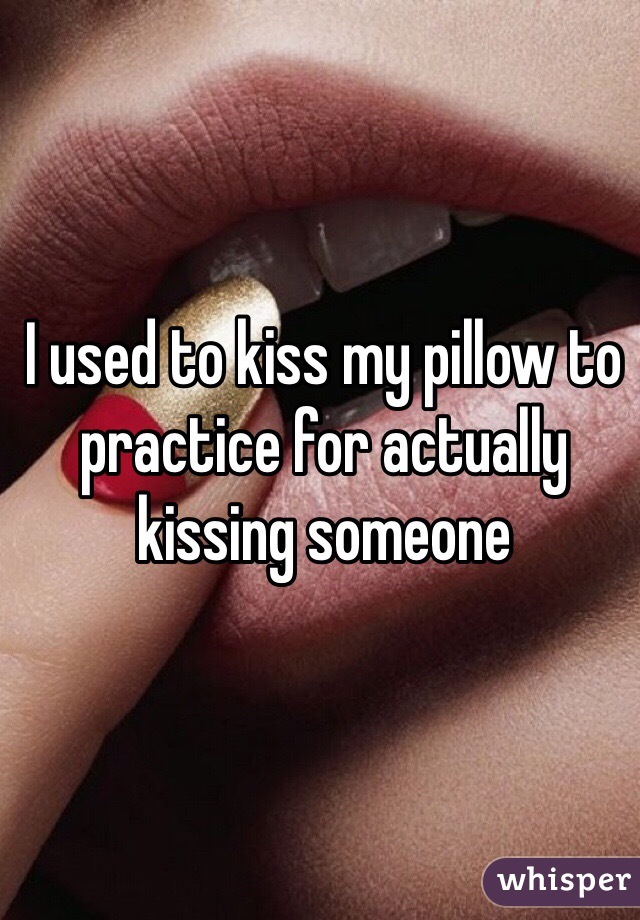 I used to kiss my pillow to practice for actually kissing someone