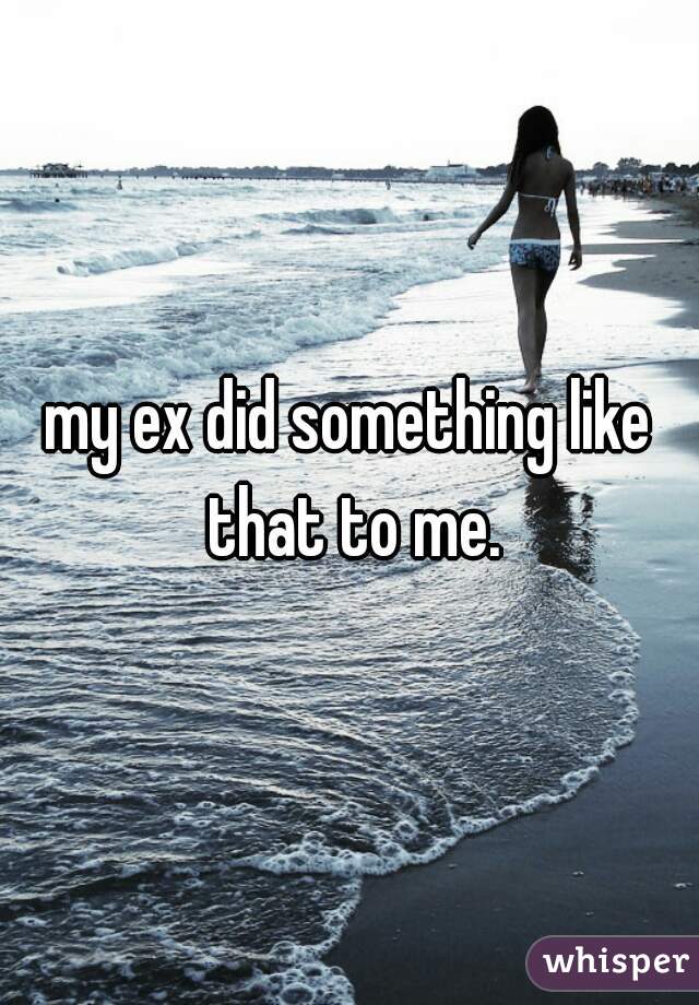 my ex did something like that to me.