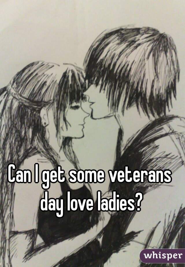 Can I get some veterans day love ladies?