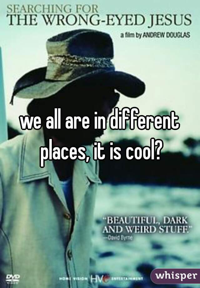 we all are in different places, it is cool?