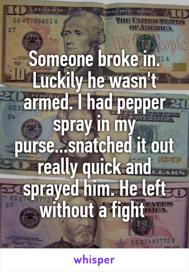 Someone broke in. Luckily he wasn't armed. I had pepper spray in my purse...snatched it out really quick and sprayed him. He left without a fight 