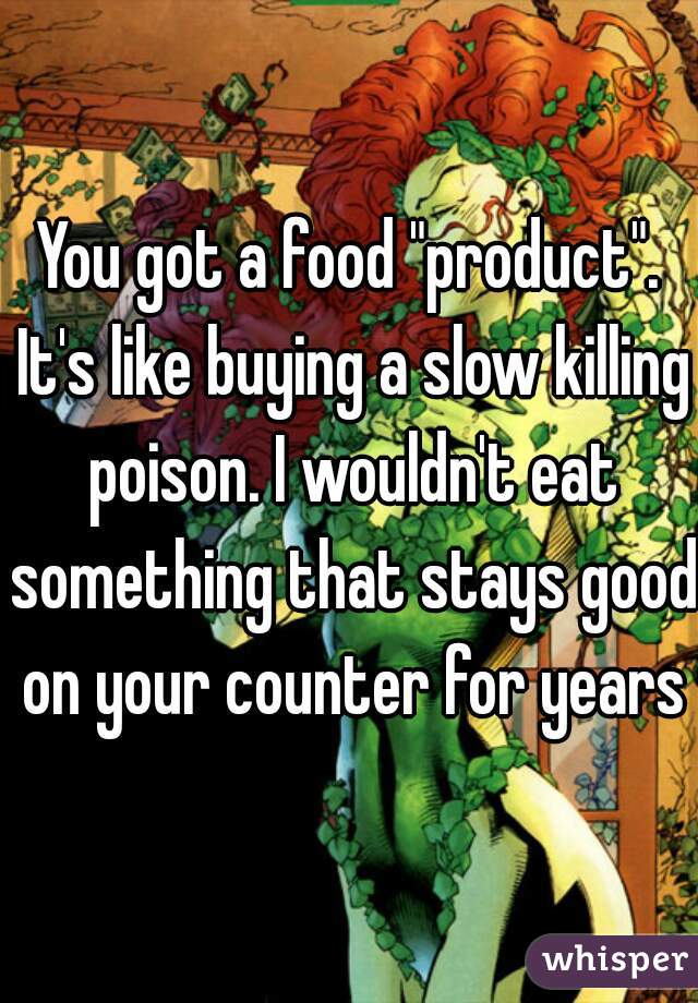 You got a food "product". It's like buying a slow killing poison. I wouldn't eat something that stays good on your counter for years