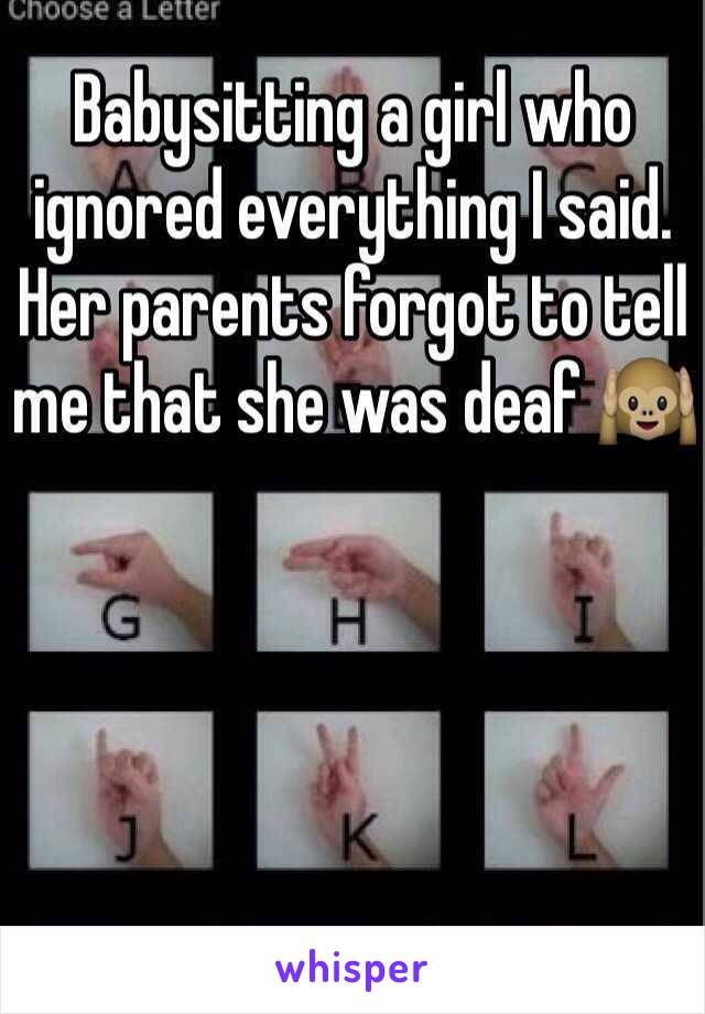 Babysitting a girl who ignored everything I said. Her parents forgot to tell me that she was deaf 🙉