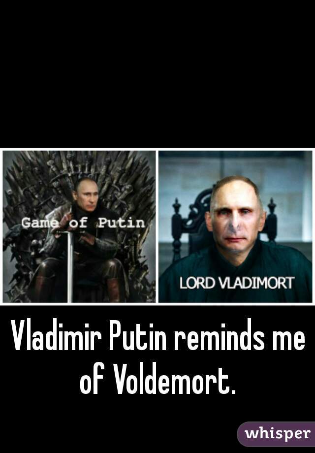 Vladimir Putin reminds me of Voldemort. 