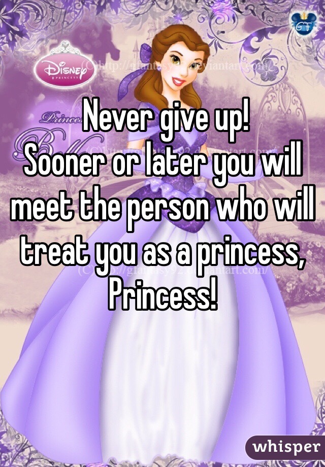  Never give up! 
Sooner or later you will meet the person who will treat you as a princess, Princess!
