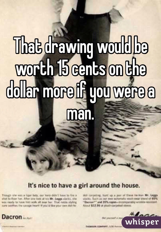 That drawing would be worth 15 cents on the dollar more if you were a man. 