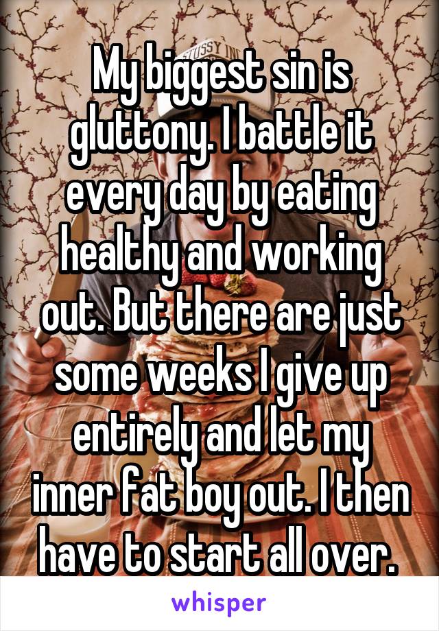 My biggest sin is gluttony. I battle it every day by eating healthy and working out. But there are just some weeks I give up entirely and let my inner fat boy out. I then have to start all over. 
