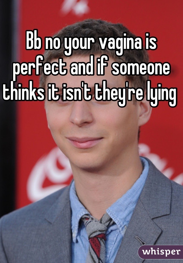 Bb no your vagina is perfect and if someone thinks it isn't they're lying 