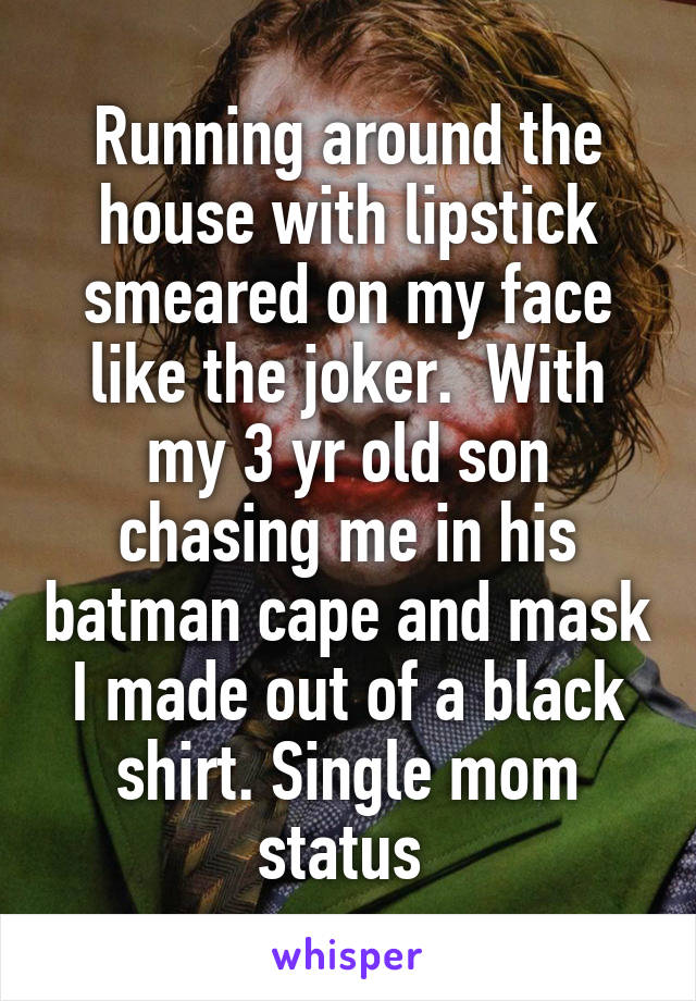 Running around the house with lipstick smeared on my face like the joker.  With my 3 yr old son chasing me in his batman cape and mask I made out of a black shirt. Single mom status 