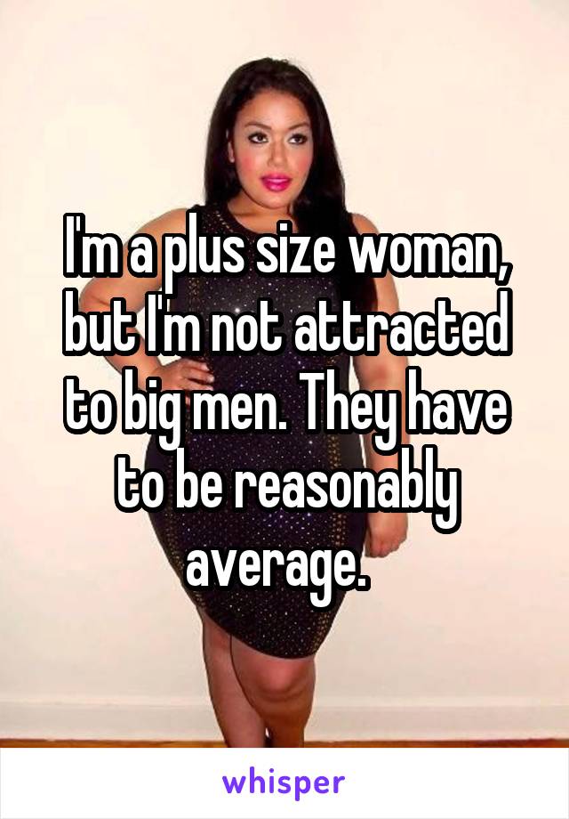 I'm a plus size woman, but I'm not attracted to big men. They have to be reasonably average.  