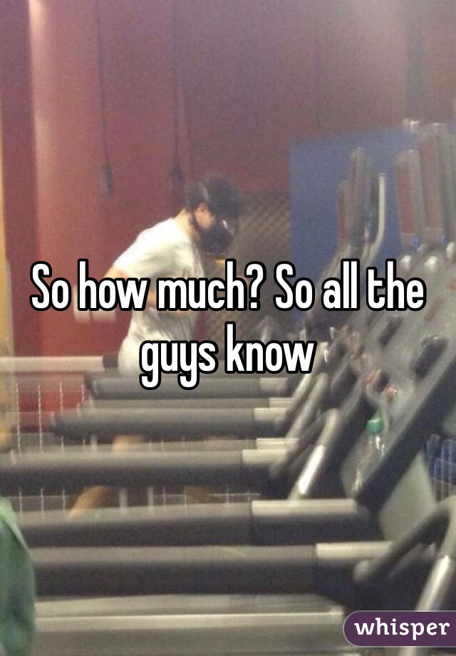 So how much? So all the guys know 