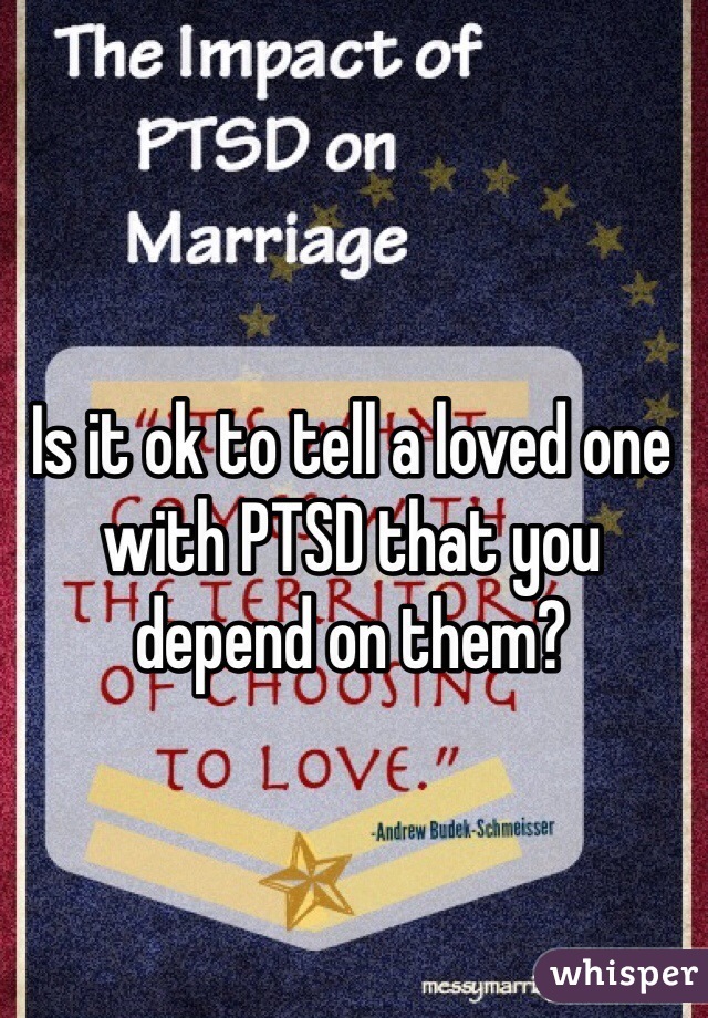 Is it ok to tell a loved one with PTSD that you depend on them?