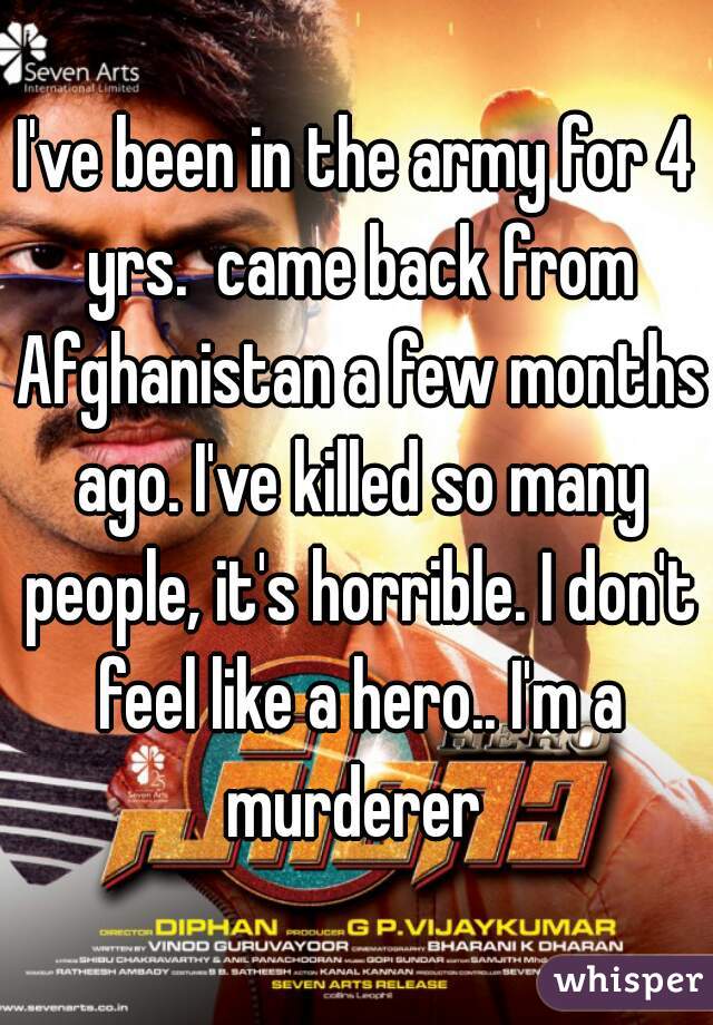 I've been in the army for 4 yrs.  came back from Afghanistan a few months ago. I've killed so many people, it's horrible. I don't feel like a hero.. I'm a murderer 