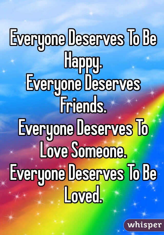 Everyone Deserves To Be Happy.
Everyone Deserves Friends.
Everyone Deserves To Love Someone.
Everyone Deserves To Be Loved.