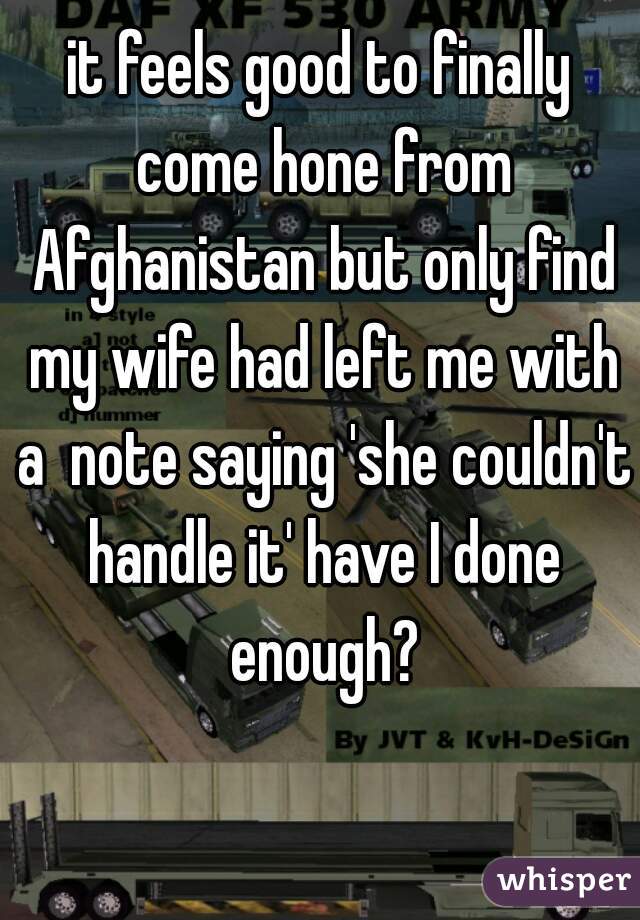 it feels good to finally come hone from Afghanistan but only find my wife had left me with a  note saying 'she couldn't handle it' have I done enough?