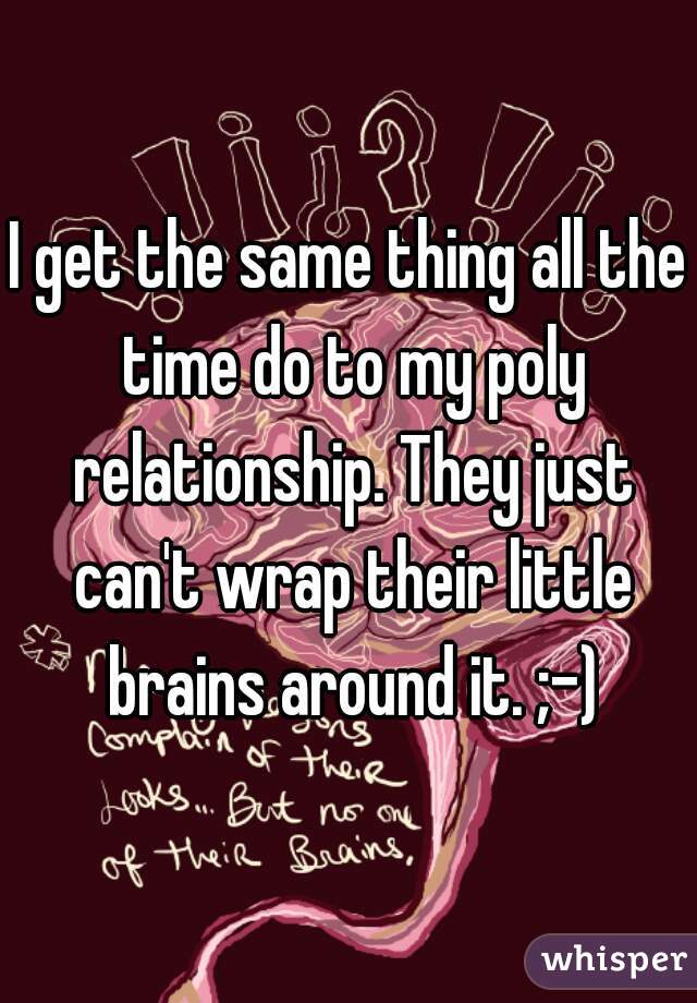 I get the same thing all the time do to my poly relationship. They just can't wrap their little brains around it. ;-)