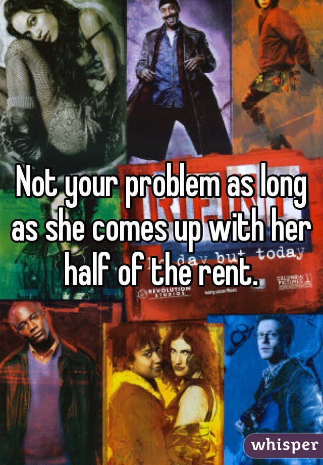 Not your problem as long as she comes up with her half of the rent. 