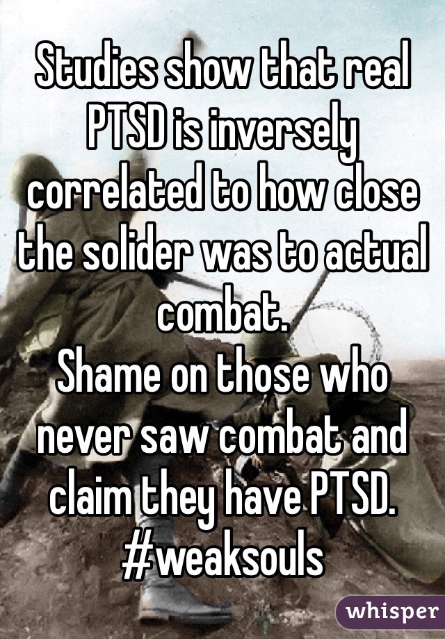 Studies show that real PTSD is inversely correlated to how close the solider was to actual combat. 
Shame on those who never saw combat and claim they have PTSD. 
#weaksouls