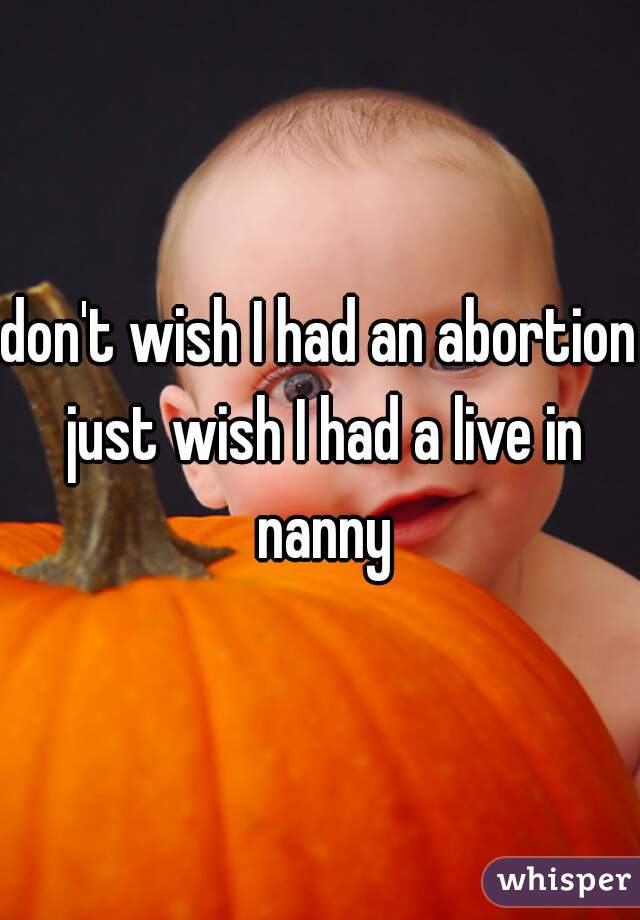 don't wish I had an abortion just wish I had a live in nanny