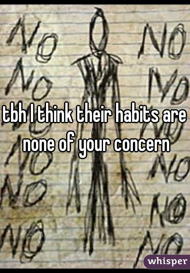 tbh I think their habits are none of your concern