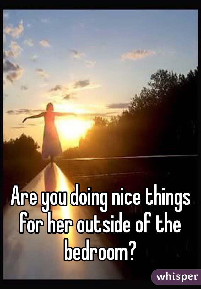 Are you doing nice things for her outside of the bedroom?