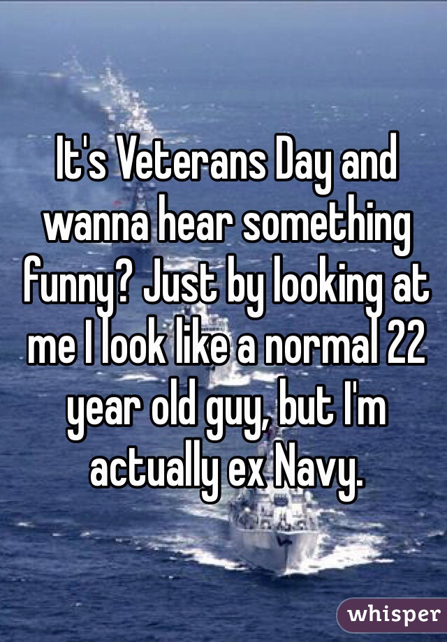 It's Veterans Day and wanna hear something funny? Just by looking at me I look like a normal 22 year old guy, but I'm actually ex Navy. 