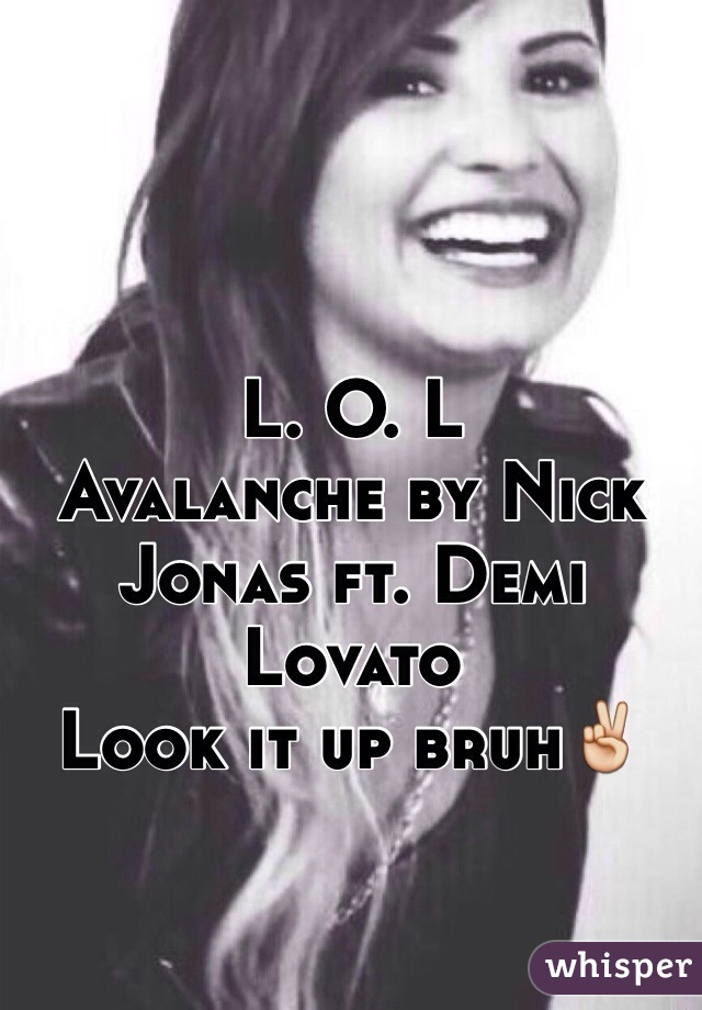 L. O. L 
Avalanche by Nick Jonas ft. Demi Lovato
Look it up bruh✌️