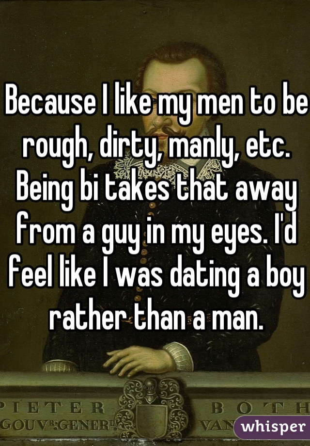 Because I like my men to be rough, dirty, manly, etc.
Being bi takes that away from a guy in my eyes. I'd feel like I was dating a boy rather than a man.