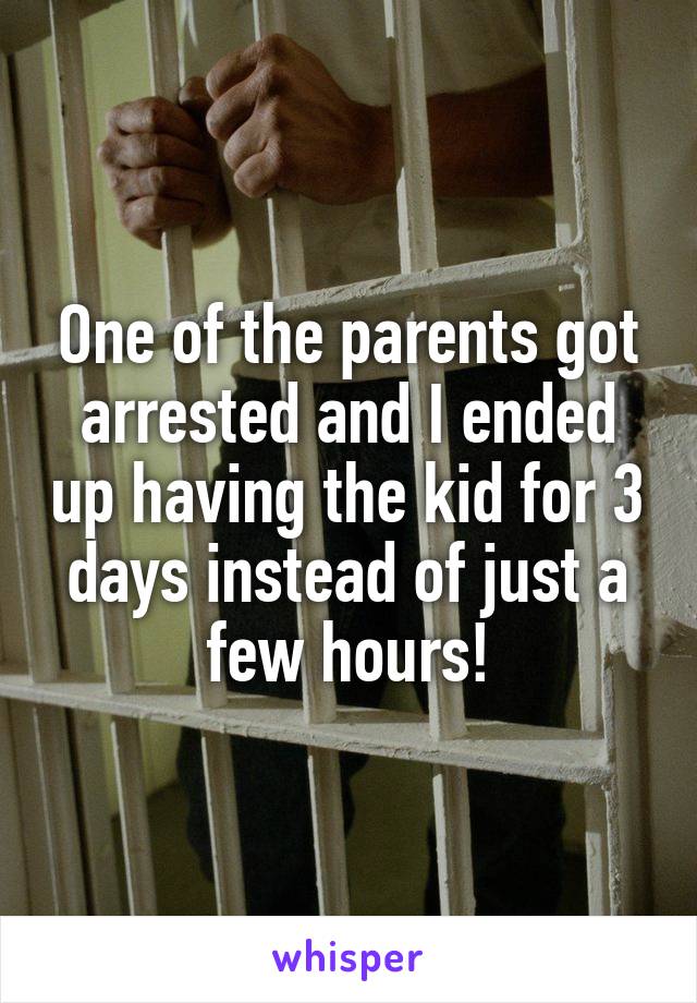 One of the parents got arrested and I ended up having the kid for 3 days instead of just a few hours!