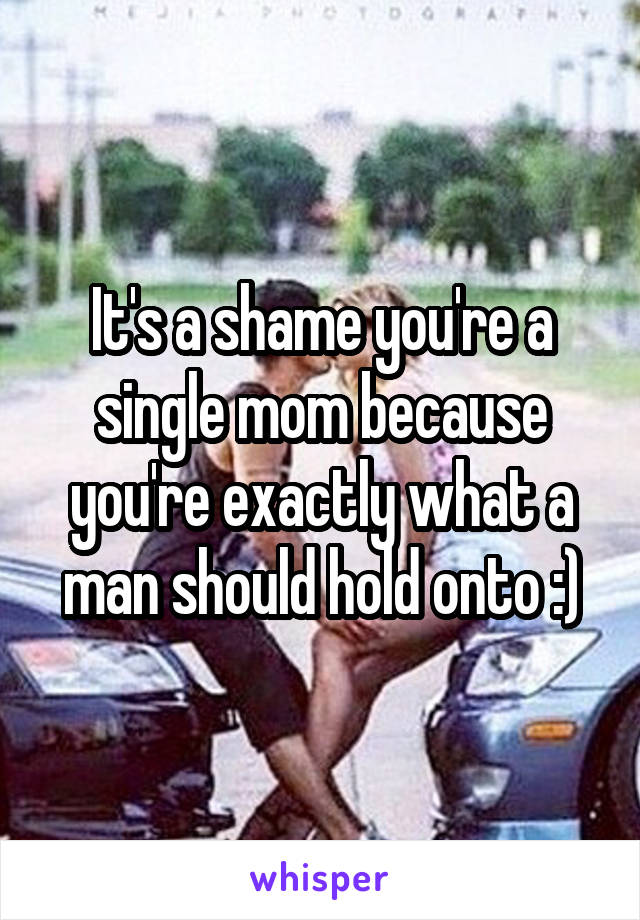 It's a shame you're a single mom because you're exactly what a man should hold onto :)