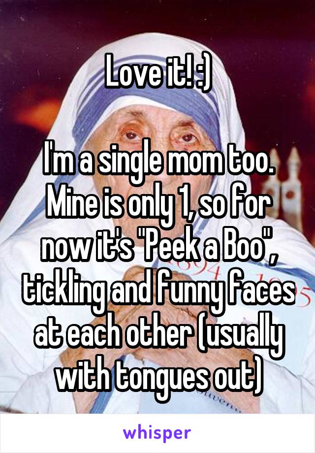 Love it! :)

I'm a single mom too. Mine is only 1, so for now it's "Peek a Boo", tickling and funny faces at each other (usually with tongues out)