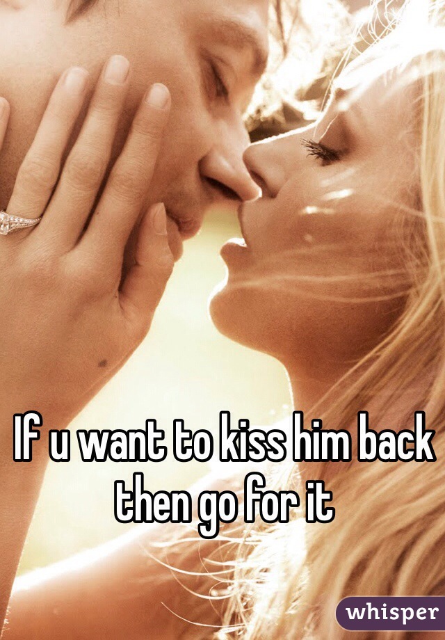 If u want to kiss him back then go for it 