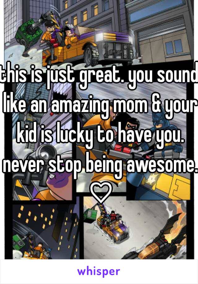 this is just great. you sound like an amazing mom & your kid is lucky to have you. never stop being awesome. ♡