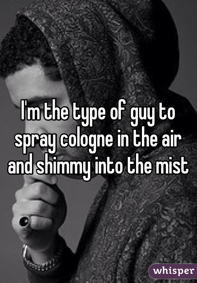 I'm the type of guy to spray cologne in the air and shimmy into the mist