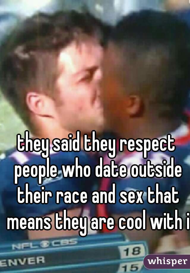 they said they respect people who date outside their race and sex that means they are cool with it