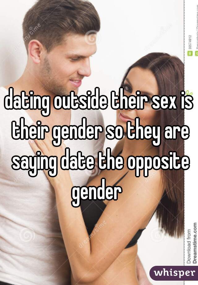 dating outside their sex is their gender so they are saying date the opposite gender  