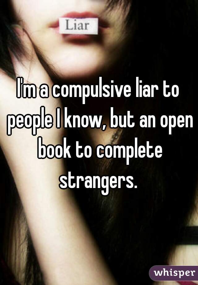 I'm a compulsive liar to people I know, but an open book to complete strangers. 